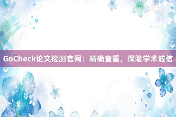 GoCheck论文检测官网：精确查重，保险学术诚信