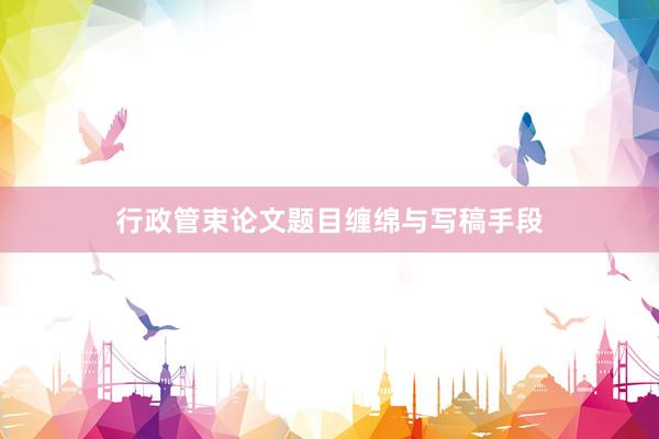 行政管束论文题目缠绵与写稿手段