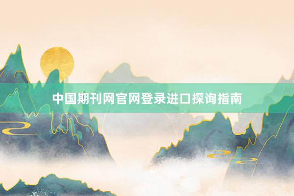 中国期刊网官网登录进口探询指南